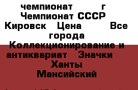 11.1) чемпионат : 1973 г - Чемпионат СССР - Кировск › Цена ­ 99 - Все города Коллекционирование и антиквариат » Значки   . Ханты-Мансийский